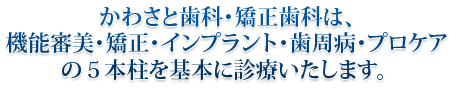 かわさと歯科・矯正歯科は、機能審美・矯正・インプラント・歯周病・プロケアの５本柱を基本に診療いたします。
