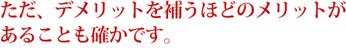 ただ、デメリットを補うほどのメリットがあることも確かです。 